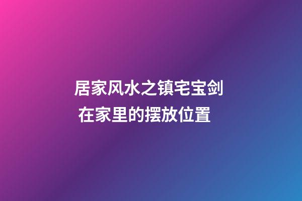 居家风水之镇宅宝剑  在家里的摆放位置